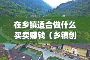 在乡镇适合做什么买卖赚钱（乡镇创业好项目推荐）