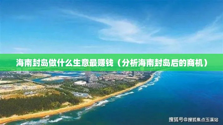 海南封岛做什么生意最赚钱（分析海南封岛后的商机）