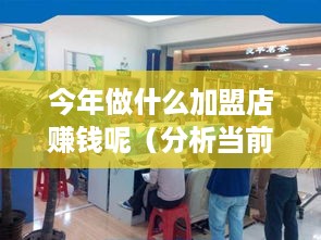 今年做什么加盟店赚钱呢（分析当前市场热门加盟行业）