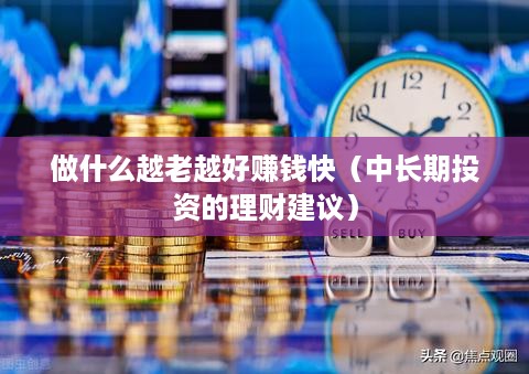 做什么越老越好赚钱快（中长期投资的理财建议）