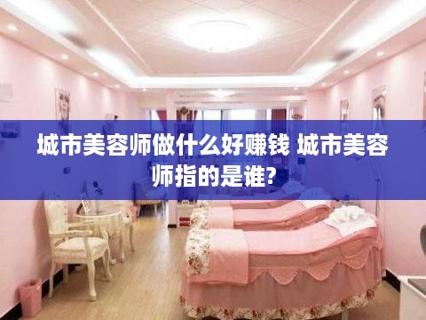 城市美容师做什么好赚钱 城市美容师指的是谁?