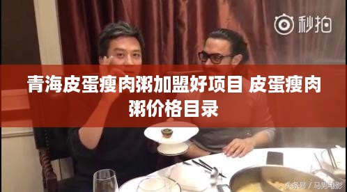 青海皮蛋瘦肉粥加盟好项目 皮蛋瘦肉粥价格目录