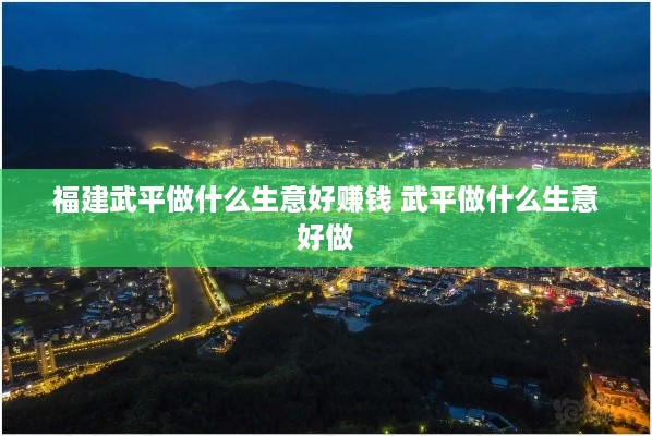 福建武平做什么生意好赚钱 武平做什么生意好做