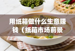 用纸箱做什么生意赚钱（纸箱市场前景分析）