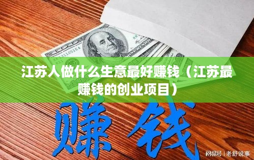 江苏人做什么生意最好赚钱（江苏最赚钱的创业项目）