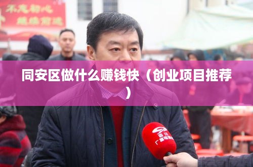 同安区做什么赚钱快（创业项目推荐）