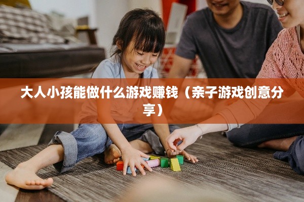 大人小孩能做什么游戏赚钱（亲子游戏创意分享）