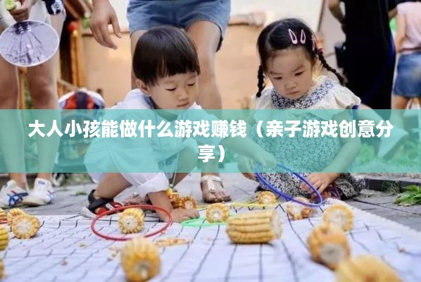 大人小孩能做什么游戏赚钱（亲子游戏创意分享）