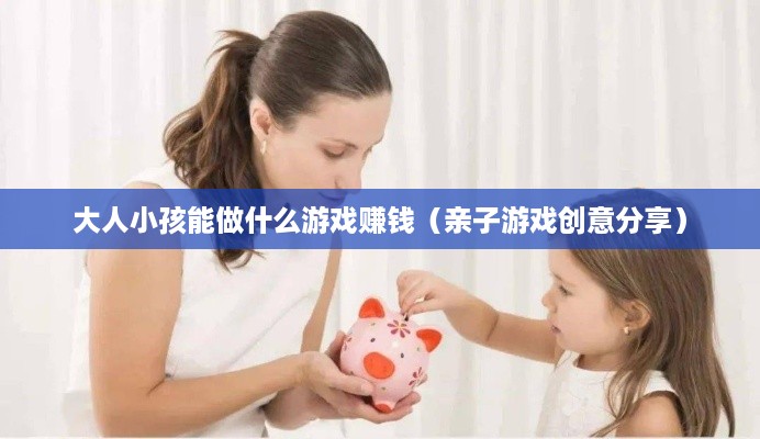 大人小孩能做什么游戏赚钱（亲子游戏创意分享）