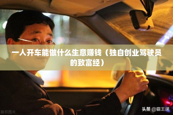 一人开车能做什么生意赚钱（独自创业驾驶员的致富经）