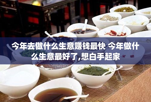 今年去做什么生意赚钱最快 今年做什么生意最好了,想白手起家