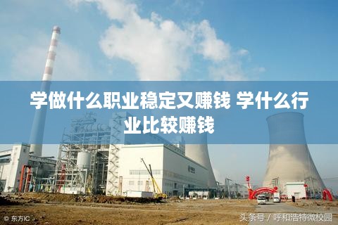 学做什么职业稳定又赚钱 学什么行业比较赚钱