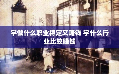 学做什么职业稳定又赚钱 学什么行业比较赚钱