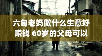 六旬老妈做什么生意好赚钱 60岁的父母可以干点什么