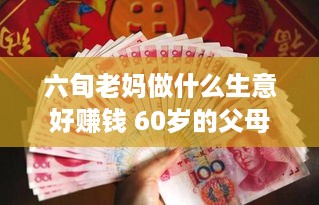 六旬老妈做什么生意好赚钱 60岁的父母可以干点什么