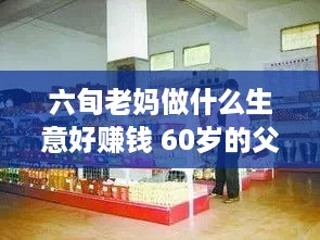 六旬老妈做什么生意好赚钱 60岁的父母可以干点什么