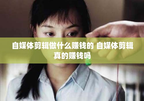 自媒体剪辑做什么赚钱的 自媒体剪辑真的赚钱吗