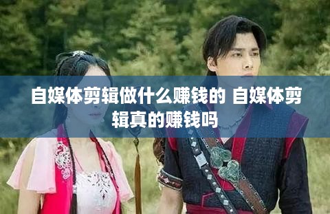 自媒体剪辑做什么赚钱的 自媒体剪辑真的赚钱吗