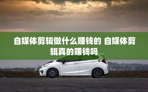 自媒体剪辑做什么赚钱的 自媒体剪辑真的赚钱吗