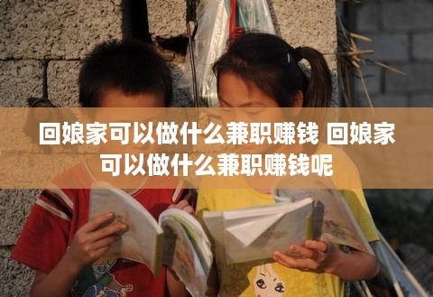 回娘家可以做什么兼职赚钱 回娘家可以做什么兼职赚钱呢