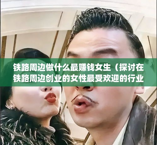 铁路周边做什么最赚钱女生（探讨在铁路周边创业的女性最受欢迎的行业）