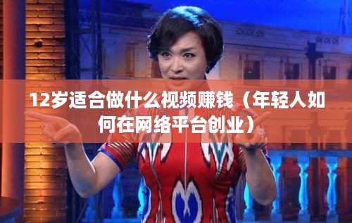 12岁适合做什么视频赚钱（年轻人如何在网络平台创业）