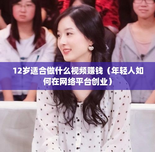 12岁适合做什么视频赚钱（年轻人如何在网络平台创业）