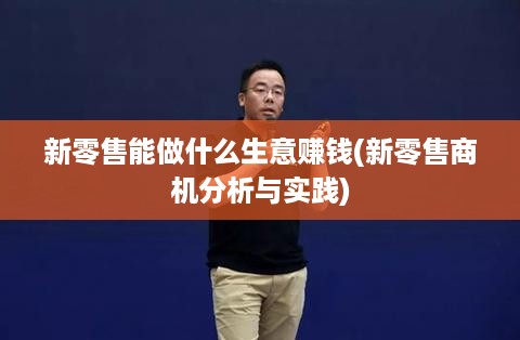 新零售能做什么生意赚钱(新零售商机分析与实践)