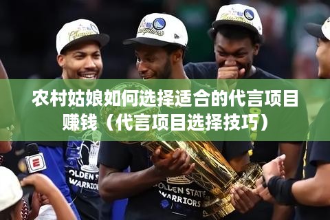 农村姑娘如何选择适合的代言项目赚钱（代言项目选择技巧）