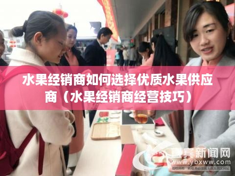 水果经销商如何选择优质水果供应商（水果经销商经营技巧）