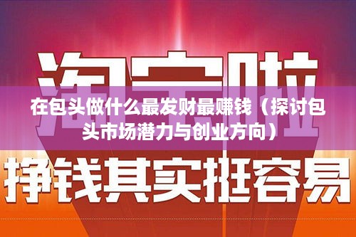 在包头做什么最发财最赚钱（探讨包头市场潜力与创业方向）