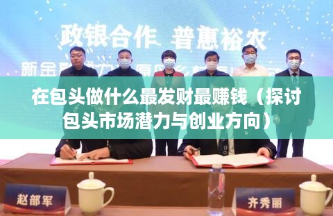 在包头做什么最发财最赚钱（探讨包头市场潜力与创业方向）