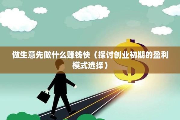 做生意先做什么赚钱快（探讨创业初期的盈利模式选择）