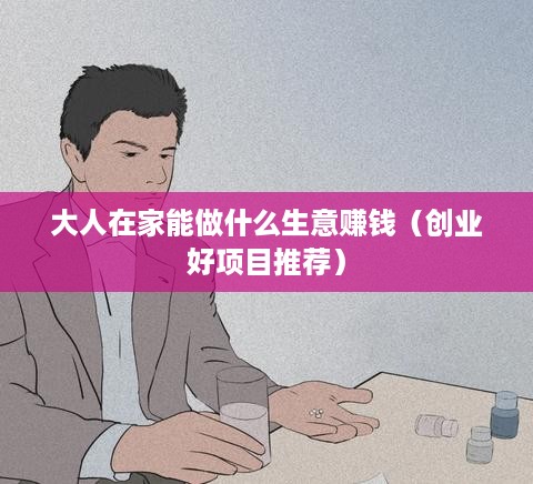 大人在家能做什么生意赚钱（创业好项目推荐）