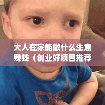 大人在家能做什么生意赚钱（创业好项目推荐）