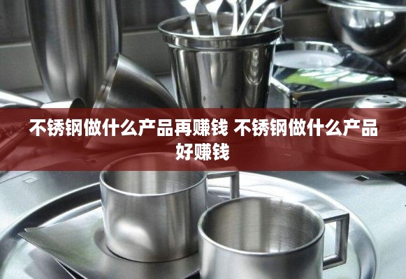 不锈钢做什么产品再赚钱 不锈钢做什么产品好赚钱