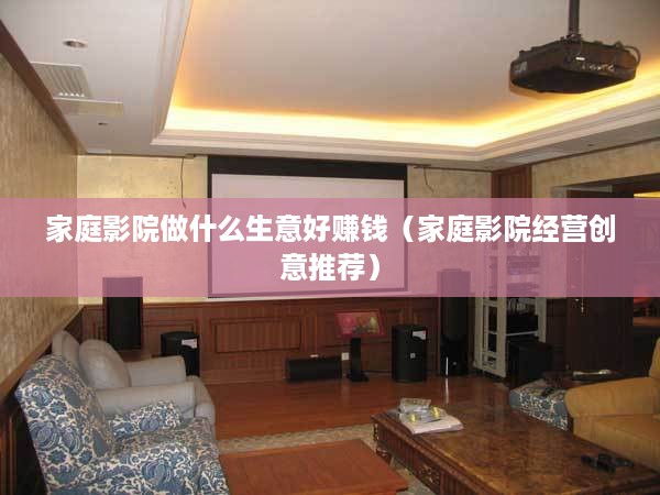 家庭影院做什么生意好赚钱（家庭影院经营创意推荐）