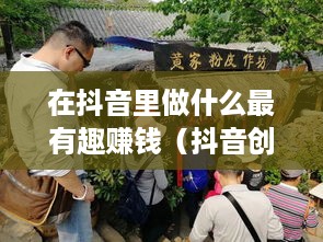 在抖音里做什么最有趣赚钱（抖音创意赚钱项目推荐）