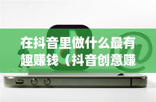 在抖音里做什么最有趣赚钱（抖音创意赚钱项目推荐）