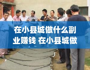 在小县城做什么副业赚钱 在小县城做什么小生意赚钱