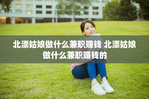北漂姑娘做什么兼职赚钱 北漂姑娘做什么兼职赚钱的