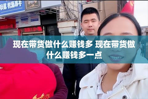 现在带货做什么赚钱多 现在带货做什么赚钱多一点