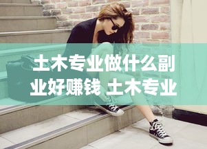 土木专业做什么副业好赚钱 土木专业什么工作比较好