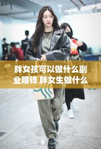 胖女孩可以做什么副业赚钱 胖女生做什么工作好