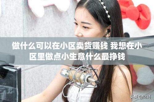 做什么可以在小区卖货赚钱 我想在小区里做点小生意什么最挣钱