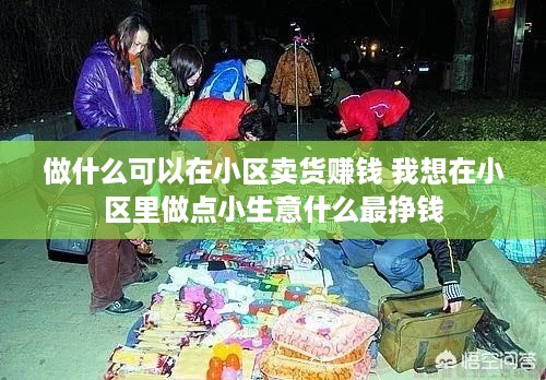 做什么可以在小区卖货赚钱 我想在小区里做点小生意什么最挣钱