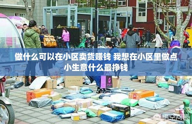 做什么可以在小区卖货赚钱 我想在小区里做点小生意什么最挣钱