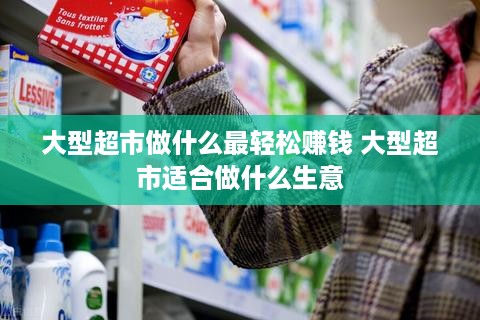 大型超市做什么最轻松赚钱 大型超市适合做什么生意