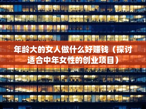 年龄大的女人做什么好赚钱（探讨适合中年女性的创业项目）