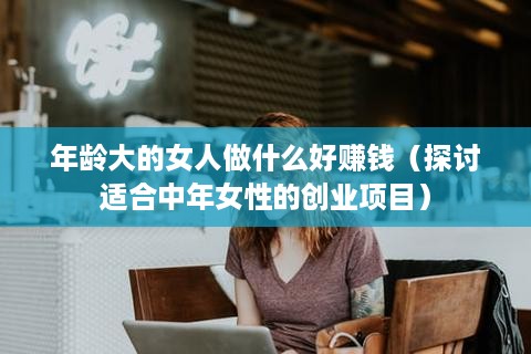年龄大的女人做什么好赚钱（探讨适合中年女性的创业项目）